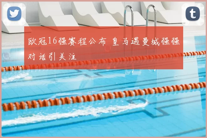 欧冠16强赛程公布 皇马遇曼城强强对话引关注