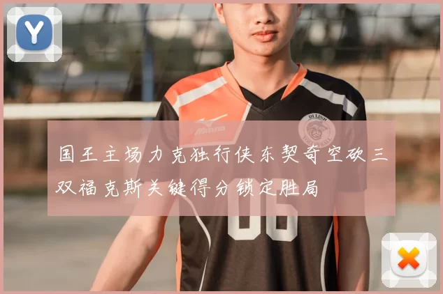 国王主场力克独行侠东契奇空砍三双福克斯关键得分锁定胜局