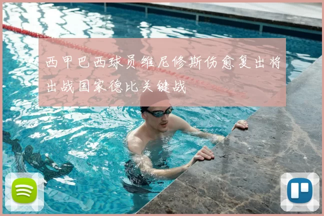 西甲巴西球员维尼修斯伤愈复出将出战国家德比关键战