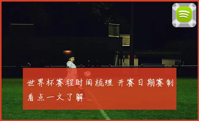 世界杯赛程时间梳理 开赛日期赛制看点一文了解