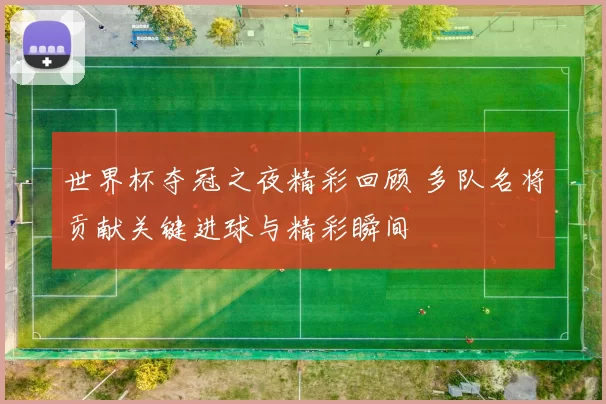 世界杯夺冠之夜精彩回顾 多队名将贡献关键进球与精彩瞬间