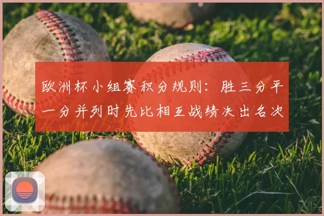 欧洲杯小组赛积分规则:胜三分平一分并列时先比相互战绩决出名次