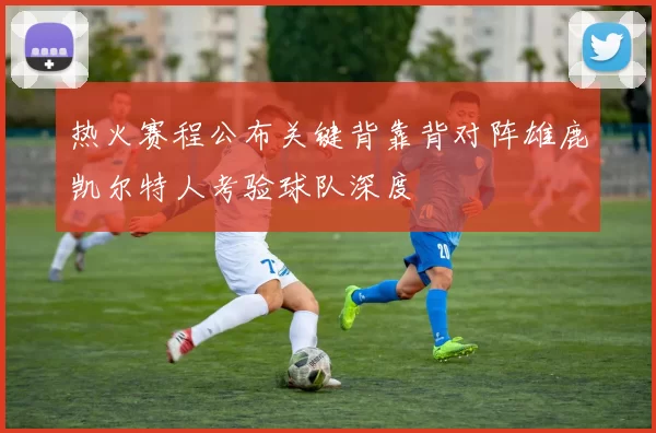 热火赛程公布关键背靠背对阵雄鹿凯尔特人考验球队深度