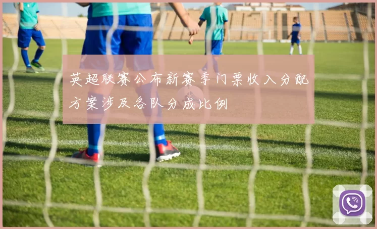 英超联赛公布新赛季门票收入分配方案涉及各队分成比例
